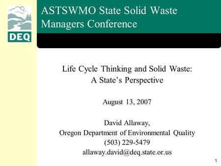 1 ASTSWMO State Solid Waste Managers Conference Life Cycle Thinking and Solid Waste: A State’s Perspective August 13, 2007 David Allaway, Oregon Department.