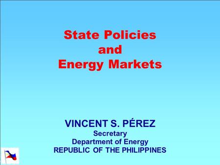 State Policies and Energy Markets VINCENT S. PÉREZ Secretary Department of Energy REPUBLIC OF THE PHILIPPINES.