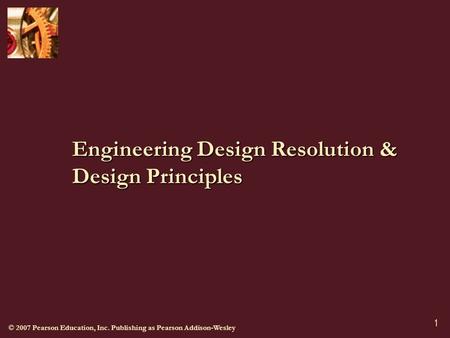 © 2007 Pearson Education, Inc. Publishing as Pearson Addison-Wesley 1 Engineering Design Resolution & Design Principles.