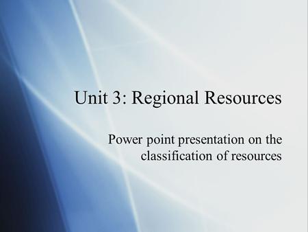 Unit 3: Regional Resources Power point presentation on the classification of resources.
