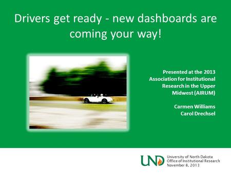 University of North Dakota Office of Institutional Research November 8, 2013 Drivers get ready - new dashboards are coming your way! Presented at the.