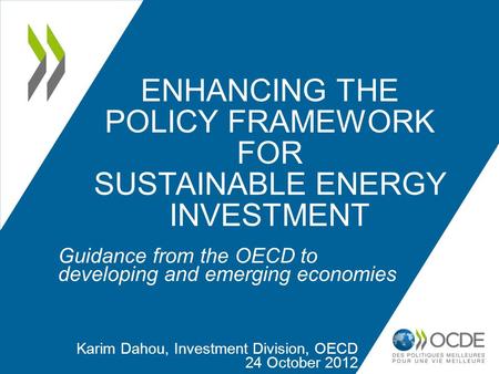 ENHANCING THE POLICY FRAMEWORK FOR SUSTAINABLE ENERGY INVESTMENT Guidance from the OECD to developing and emerging economies Karim Dahou, Investment Division,