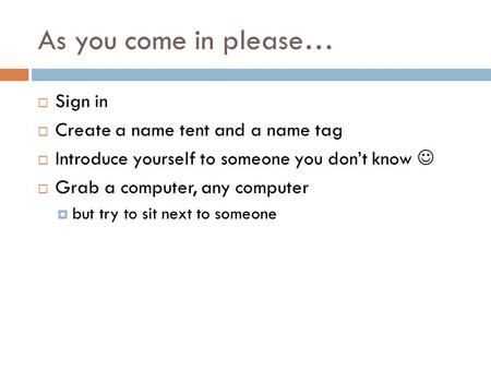 As you come in please…  Sign in  Create a name tent and a name tag  Introduce yourself to someone you don’t know  Grab a computer, any computer  but.
