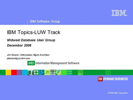 ® IBM Software Group © 2004 IBM Corporation IBM Topics-LUW Track Midwest Database User Group December 2008 Jim Strand - Information Mgmt Architect