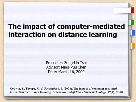 The impact of computer-mediated interaction on distance learning Presenter: Zong-Lin Tsai Advisor: Ming-Puu Chen Date: March 16, 2009 Godwin, S., Thorpe,