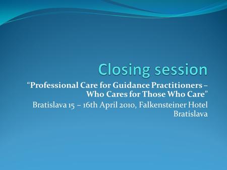 “Professional Care for Guidance Practitioners – Who Cares for Those Who Care” Bratislava 15 – 16th April 2010, Falkensteiner Hotel Bratislava.