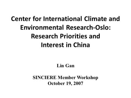 Center for International Climate and Environmental Research-Oslo: Research Priorities and Interest in China Lin Gan SINCIERE Member Workshop October 19,