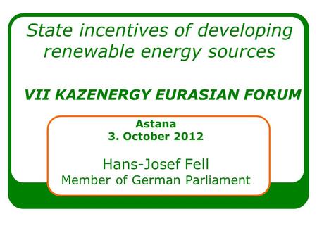 State incentives of developing renewable energy sources VII KAZENERGY EURASIAN FORUM Astana 3. October 2012 Hans-Josef Fell Member of German Parliament.