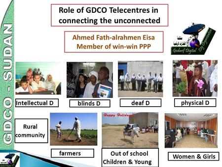 Role of GDCO Telecentres in connecting the unconnected Ahmed Fath-alrahmen Eisa Member of win-win PPP blinds D farmers Out of school Children & Young Women.