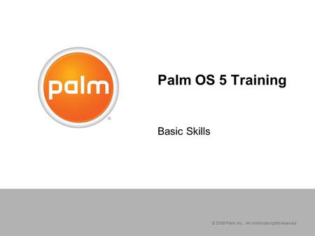 © 2006 Palm, Inc. All worldwide rights reserved. Palm OS 5 Training Basic Skills.