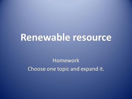 Renewable resource Homework Choose one topic and expand it.