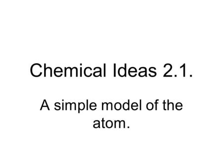 Chemical Ideas 2.1. A simple model of the atom.. What’s inside? In the nucleus? Protons And around the nucleus? Electrons Neutrons.