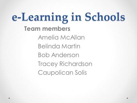 E-Learning in Schools Team members Amelia McAllan Belinda Martin Bob Anderson Tracey Richardson Caupolican Solis.