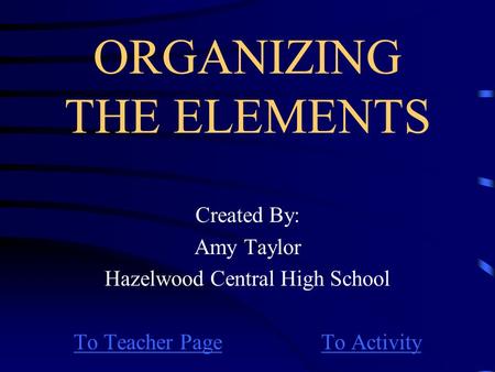 ORGANIZING THE ELEMENTS Created By: Amy Taylor Hazelwood Central High School To Teacher PageTo Activity.