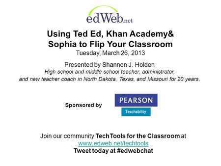 Using Ted Ed, Khan Academy& Sophia to Flip Your Classroom Tuesday, March 26, 2013 Presented by Shannon J. Holden High school and middle school teacher,