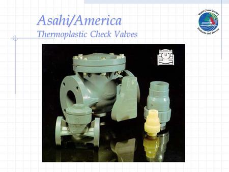 Asahi/America Thermoplastic Check Valves Ball Check Valves ½” - 4”PVC, CPVC, PP, PVDF Uniseat/ Seal.