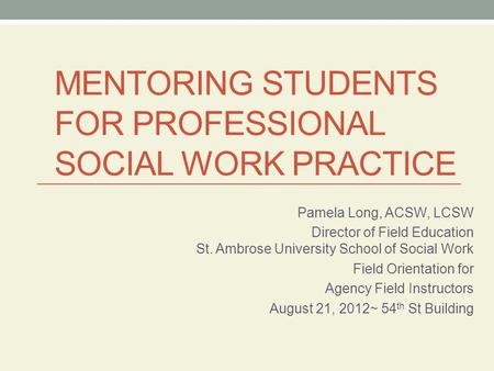 MENTORING STUDENTS FOR PROFESSIONAL SOCIAL WORK PRACTICE Pamela Long, ACSW, LCSW Director of Field Education St. Ambrose University School of Social Work.