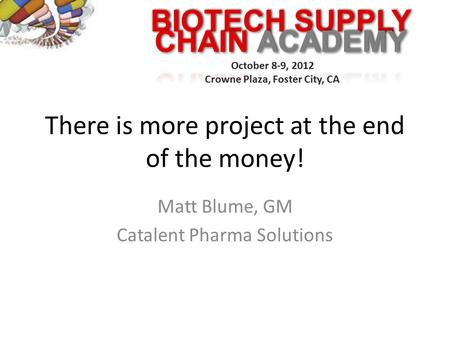 BIOTECH SUPPLY October 8-9, 2012 Crowne Plaza, Foster City, CA There is more project at the end of the money! Matt Blume, GM Catalent Pharma Solutions.