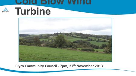 Cold Blow Wind Turbine Clyro Community Council - 7pm, 27 th November 2013.
