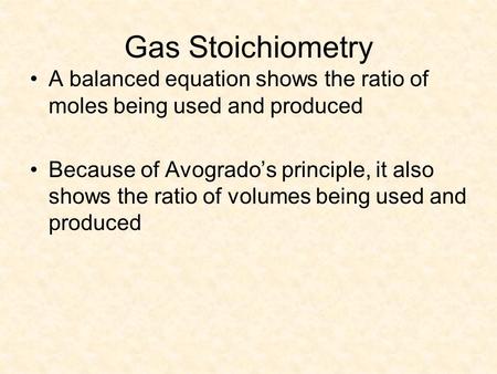Gas Stoichiometry A balanced equation shows the ratio of moles being used and produced Because of Avogrado’s principle, it also shows the ratio of volumes.