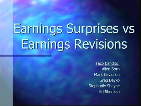 Earnings Surprises vs Earnings Revisions Taco Bandito: Allen Born Mark Davidson Greg Dayko Stephanie Shayne Ed Shenkan.