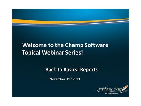 Welcome to the Champ Software Topical Webinar Series! Back to Basics: Reports November 19 th 2013.
