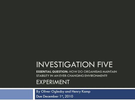 INVESTIGATION FIVE ESSENTIAL QUESTION: HOW DO ORGANISMS MAINTAIN STABILITY IN AN EVER-CHANGING ENVIRONMENT? EXPERIMENT By Oliver Oglesby and Henry Kamp.