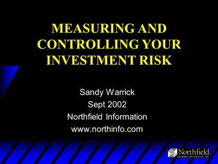 MEASURING AND CONTROLLING YOUR INVESTMENT RISK Sandy Warrick Sept 2002 Northfield Information www.northinfo.com.