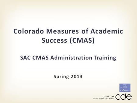 Spring 2014 Colorado Measures of Academic Success (CMAS) SAC CMAS Administration Training.