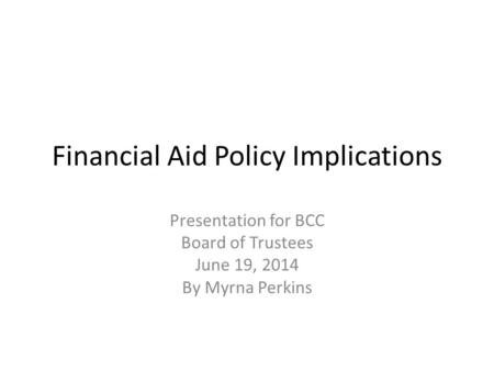 Financial Aid Policy Implications Presentation for BCC Board of Trustees June 19, 2014 By Myrna Perkins.