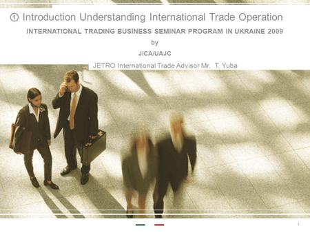 1 ① Introduction Understanding International Trade Operation INTERNATIONAL TRADING BUSINESS SEMINAR PROGRAM IN UKRAINE 2009 by JICA/UAJC JETRO International.