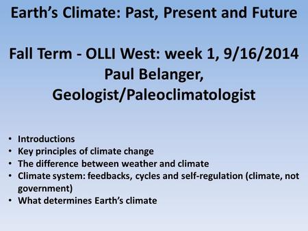 Earth’s Climate: Past, Present and Future Fall Term - OLLI West: week 1, 9/16/2014 Paul Belanger, Geologist/Paleoclimatologist Introductions Key principles.