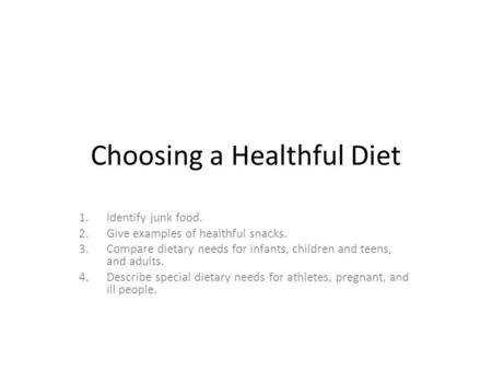 Choosing a Healthful Diet 1.Identify junk food. 2.Give examples of healthful snacks. 3.Compare dietary needs for infants, children and teens, and adults.