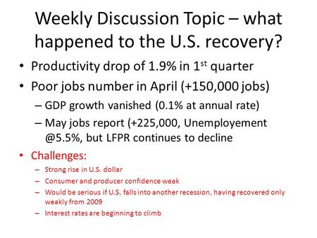 Weekly Discussion Topic – what happened to the U.S. recovery? Productivity drop of 1.9% in 1 st quarter Poor jobs number in April (+150,000 jobs) – GDP.