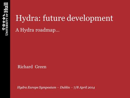 Hydra: future development A Hydra roadmap… Hydra Europe Symposium – Dublin – 7/8 April 2014 Richard Green.