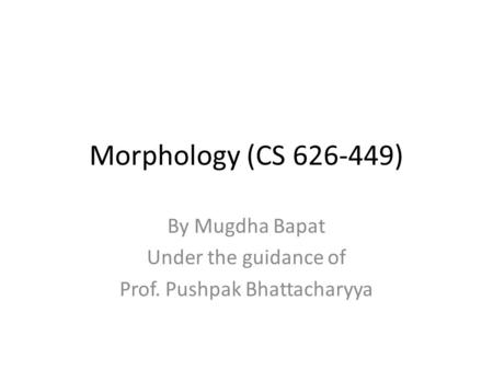 Morphology (CS 626-449) By Mugdha Bapat Under the guidance of Prof. Pushpak Bhattacharyya.