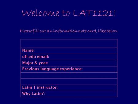 Welcome to LAT1121! Please fill out an information note card, like below. Name: ufl.edu email: Major & year: Previous language experience: Latin 1 instructor: