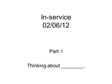 In-service 02/06/12 Part: I Thinking about ________.