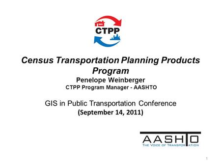 Census Transportation Planning Products Program Penelope Weinberger CTPP Program Manager - AASHTO GIS in Public Transportation Conference (September 14,
