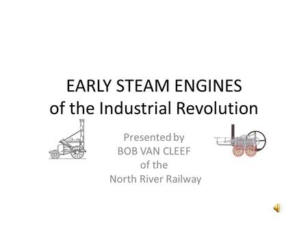 EARLY STEAM ENGINES of the Industrial Revolution Presented by BOB VAN CLEEF of the North River Railway.