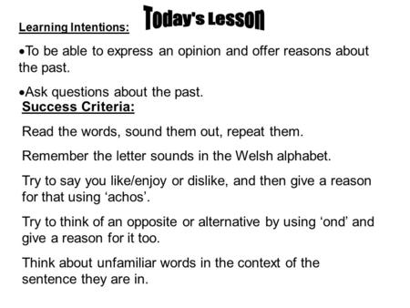 Learning Intentions:  To be able to express an opinion and offer reasons about the past.  Ask questions about the past. Success Criteria: Read the words,
