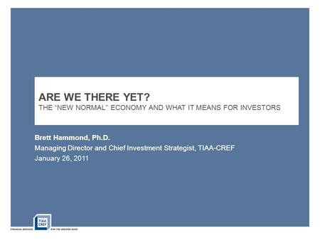 Brett Hammond, Ph.D. Managing Director and Chief Investment Strategist, TIAA-CREF ARE WE THERE YET? THE “NEW NORMAL” ECONOMY AND WHAT IT MEANS FOR INVESTORS.
