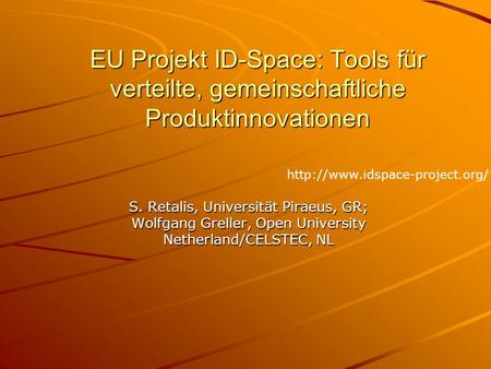 EU Projekt ID-Space: Tools für verteilte, gemeinschaftliche Produktinnovationen S. Retalis, Universität Piraeus, GR; Wolfgang Greller, Open University.