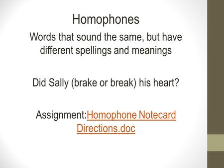 Homophones Words that sound the same, but have different spellings and meanings Did Sally (brake or break) his heart? Assignment:Homophone Notecard Directions.docHomophone.