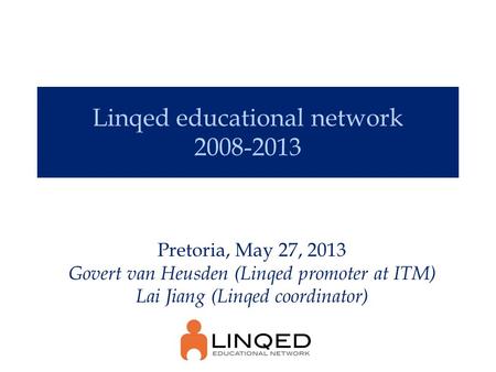 Linqed educational network 2008-2013 Pretoria, May 27, 2013 Govert van Heusden (Linqed promoter at ITM) Lai Jiang (Linqed coordinator)