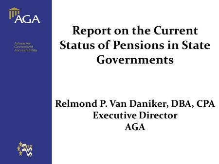 Report on the Current Status of Pensions in State Governments Relmond P. Van Daniker, DBA, CPA Executive Director AGA.