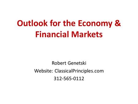 Outlook for the Economy & Financial Markets Robert Genetski Website: ClassicalPrinciples.com 312-565-0112.