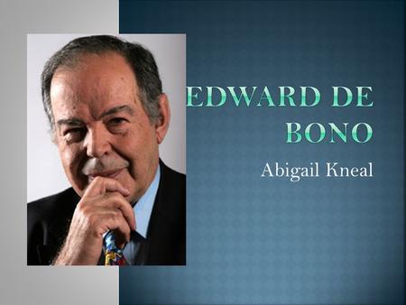 Abigail Kneal.  Edward de Bono was born in Malta in 1933.  Multiple people think of Dr. Edward de Bono as the leading authority in the field of innovation.
