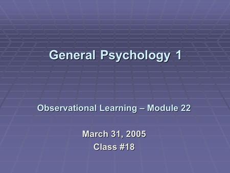 General Psychology 1 General Psychology 1 Observational Learning – Module 22 March 31, 2005 Class #18.
