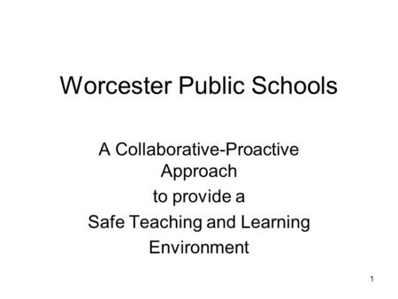 1 Worcester Public Schools A Collaborative-Proactive Approach to provide a Safe Teaching and Learning Environment.